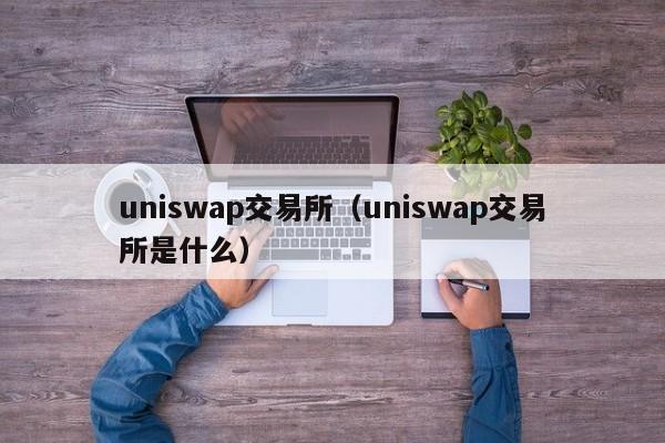 uniswap交易所（uniswap交易所是什么）