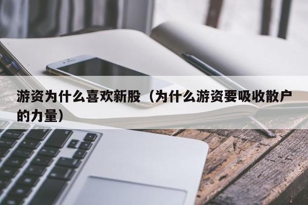游资为什么喜欢新股（为什么游资要吸收散户的力量）