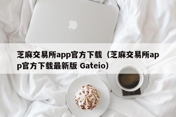芝麻交易所app官方下载（芝麻交易所app官方下载最新版 Gateio）