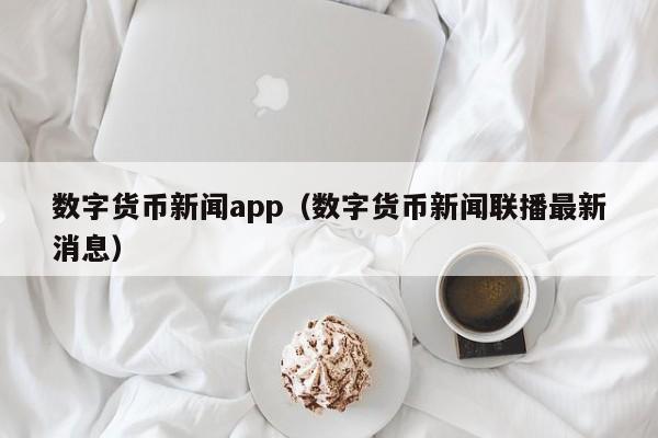 数字货币新闻app（数字货币新闻联播最新消息）