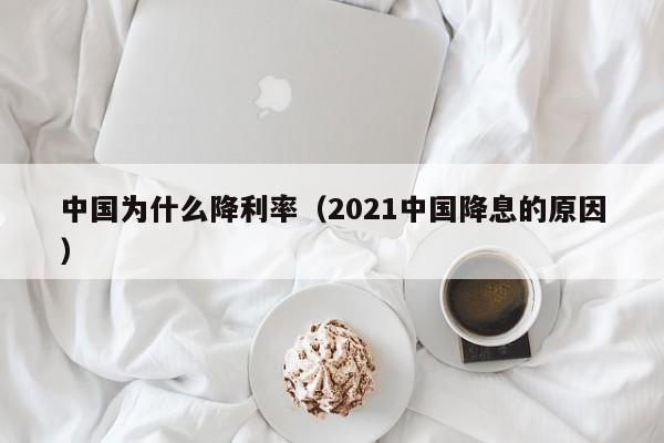 中国为什么降利率（2021中国降息的原因）