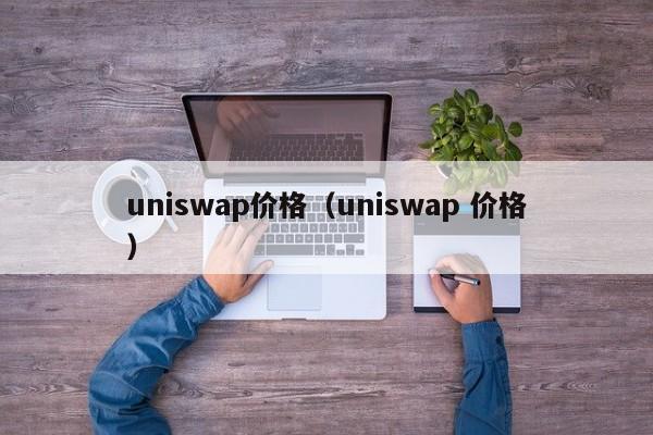 uniswap价格（uniswap 价格）