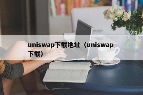 uniswap下载地址（uniswap 下载）