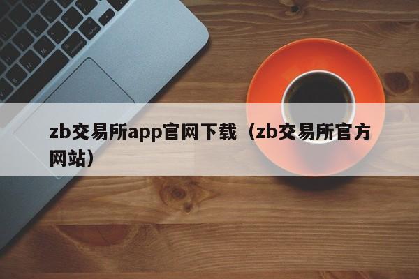 zb交易所app官网下载（zb交易所官方网站）