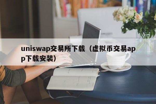 uniswap交易所下载（虚拟币交易app下载安装）