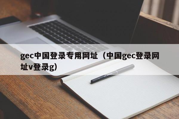 gec中国登录专用网址（中国gec登录网址v登录g）