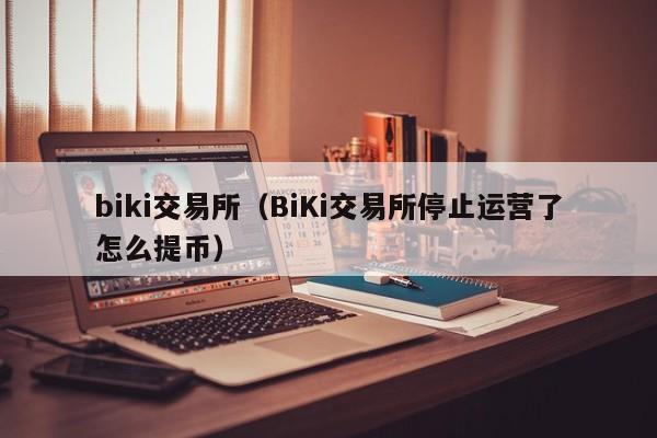biki交易所（BiKi交易所停止运营了怎么提币）