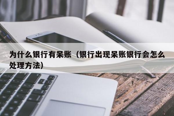 为什么银行有呆账（银行出现呆账银行会怎么处理方法）
