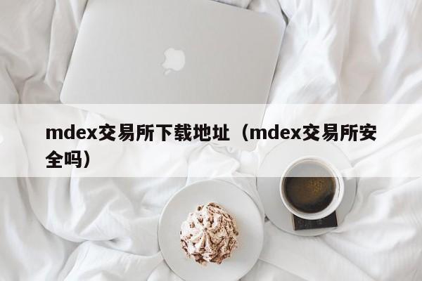 mdex交易所下载地址（mdex交易所安全吗）