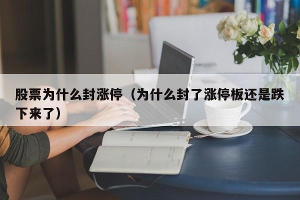 股票为什么封涨停（为什么封了涨停板还是跌下来了）