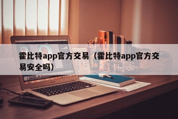 霍比特app官方交易（霍比特app官方交易安全吗）