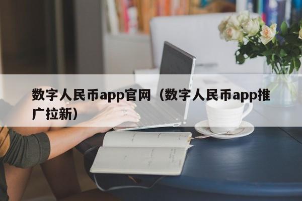 数字人民币app官网（数字人民币app推广拉新）
