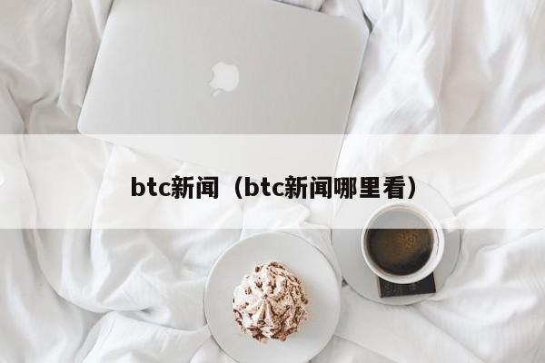 btc新闻（btc新闻哪里看）