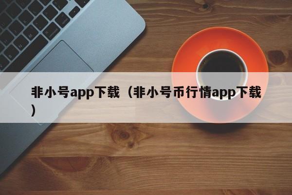 非小号app下载（非小号币行情app下载）