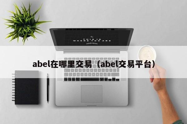 abel在哪里交易（abel交易平台）