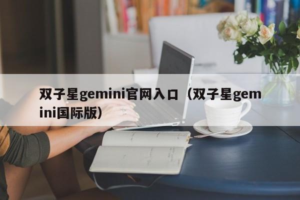 双子星gemini官网入口（双子星gemini国际版）