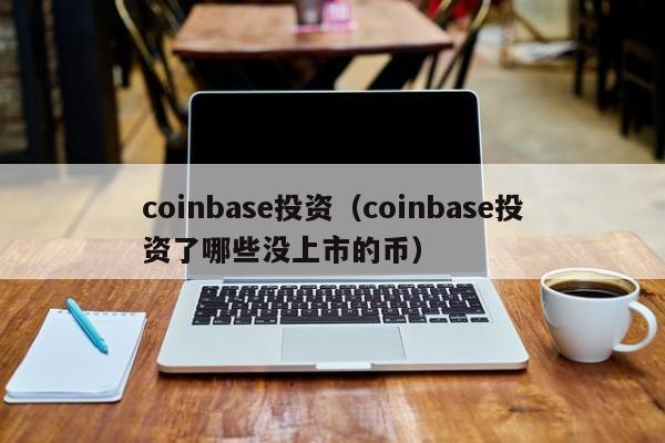 coinbase投资（coinbase投资了哪些没上市的币）