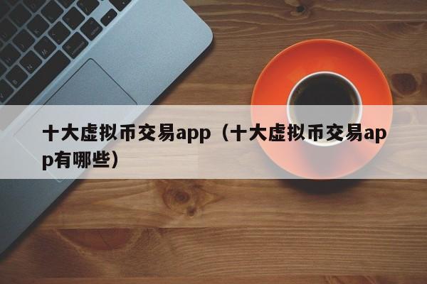 十大虚拟币交易app（十大虚拟币交易app有哪些）