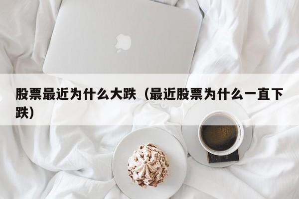 股票最近为什么大跌(最近股票为什么一直下跌)